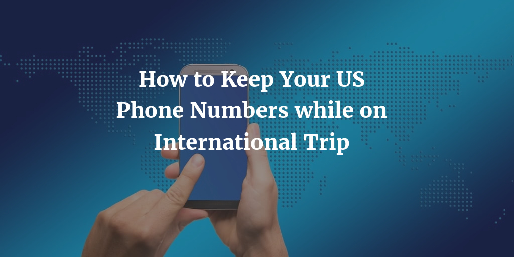 How to Keep Your US Phone Numbers While on International Trip?