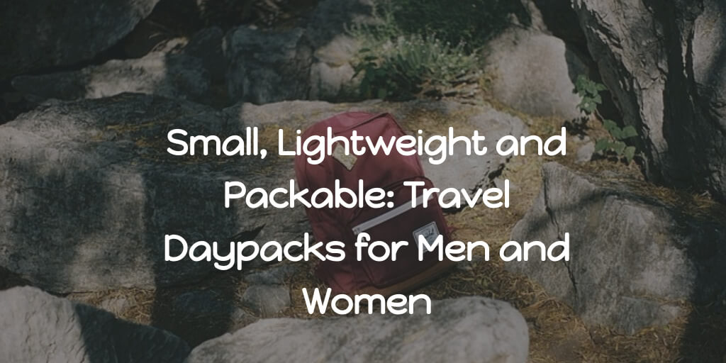 Small, Lightweight and Packable: Best Travel Daypacks for Men and Women in 2022